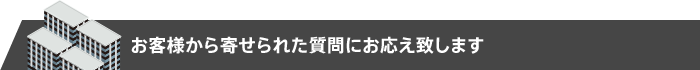 お客様から寄せられた質問にお応え致します