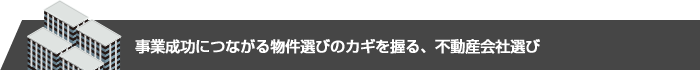 事業成功につながる物件選びのカギを握る、不動産会社選び
